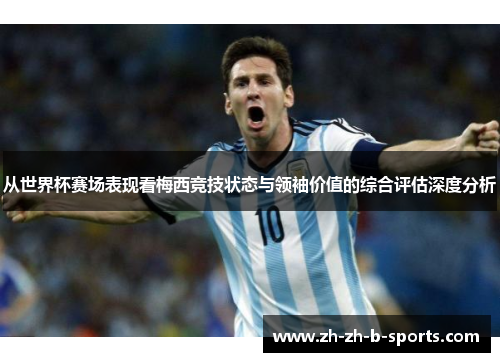 从世界杯赛场表现看梅西竞技状态与领袖价值的综合评估深度分析