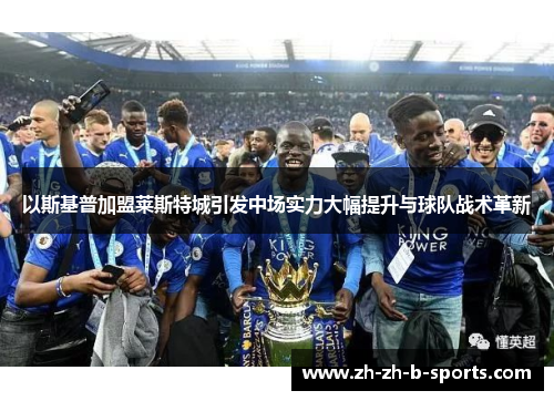 以斯基普加盟莱斯特城引发中场实力大幅提升与球队战术革新
