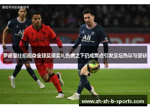 罗德里拄拐现身金球奖颁奖礼伤病之下仍成焦点引发足坛热议与坚韧