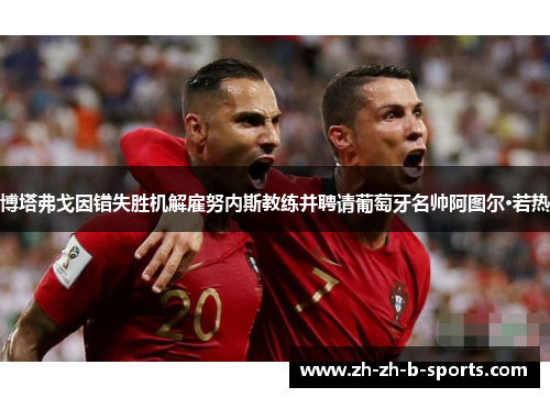 博塔弗戈因错失胜机解雇努内斯教练并聘请葡萄牙名帅阿图尔·若热