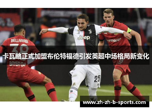 卡瓦略正式加盟布伦特福德引发英超中场格局新变化