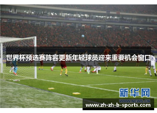 世界杯预选赛阵容更新年轻球员迎来重要机会窗口