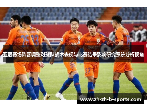 亚冠赛场阵容调整对球队战术表现与比赛结果影响研究系统分析视角