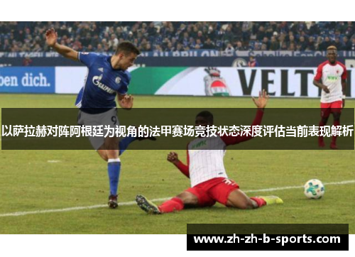 以萨拉赫对阵阿根廷为视角的法甲赛场竞技状态深度评估当前表现解析