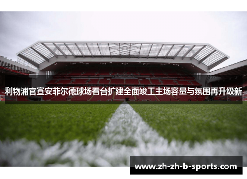 利物浦官宣安菲尔德球场看台扩建全面竣工主场容量与氛围再升级新