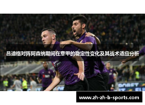 吕迪格对阵阿森纳期间在意甲的稳定性变化及其战术适应分析