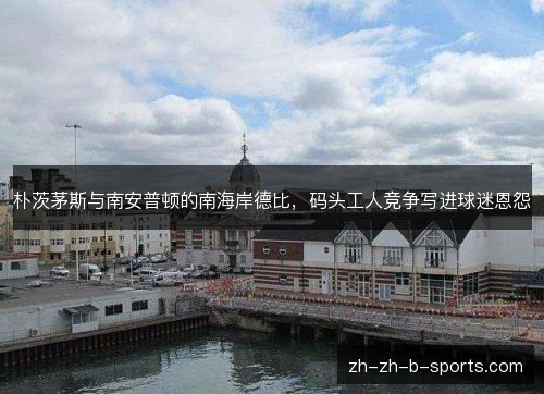 朴茨茅斯与南安普顿的南海岸德比，码头工人竞争写进球迷恩怨